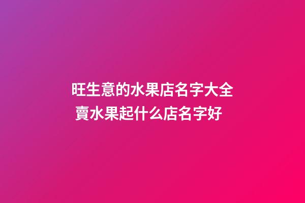 旺生意的水果店名字大全 賣水果起什么店名字好-第1張-店鋪起名-玄機派